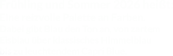 Fr�hling und Sommer 2026 hei�t:Eine reizvolle Palette an Farben.Dabei gibt Blau den Ton an, von zartemEisblau �ber klassisches Himmelblaubis zu leuchtendem Capri Blue.